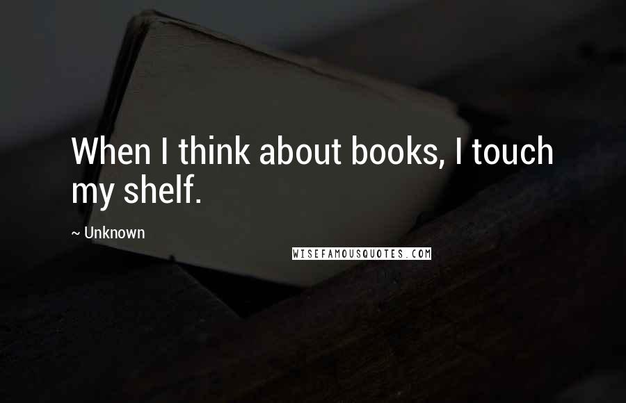 Unknown Quotes: When I think about books, I touch my shelf.