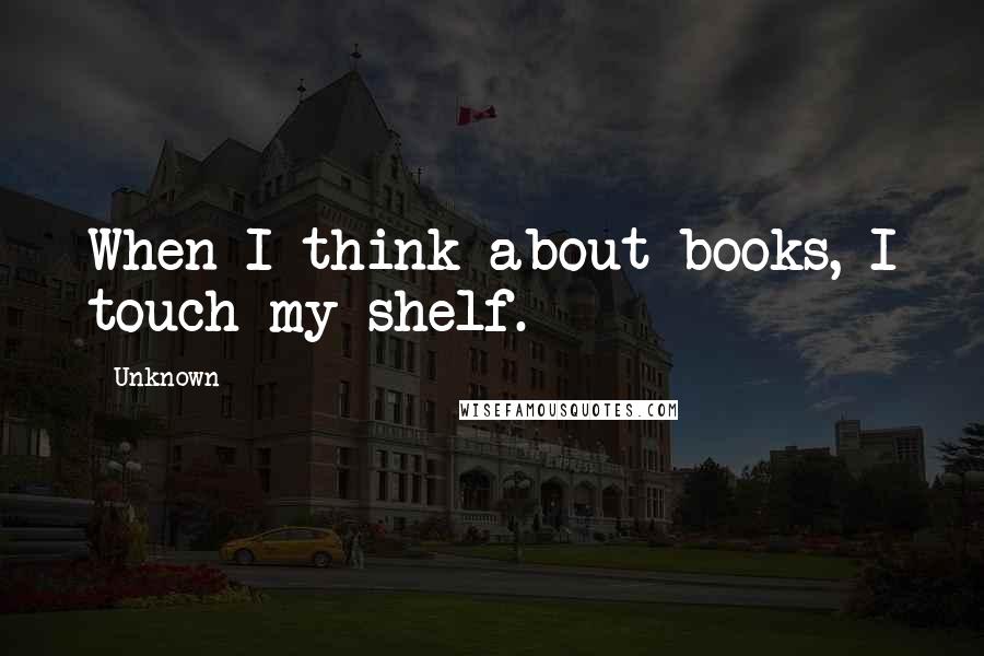 Unknown Quotes: When I think about books, I touch my shelf.