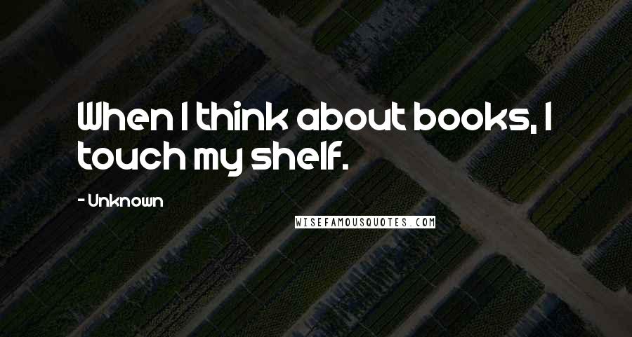 Unknown Quotes: When I think about books, I touch my shelf.