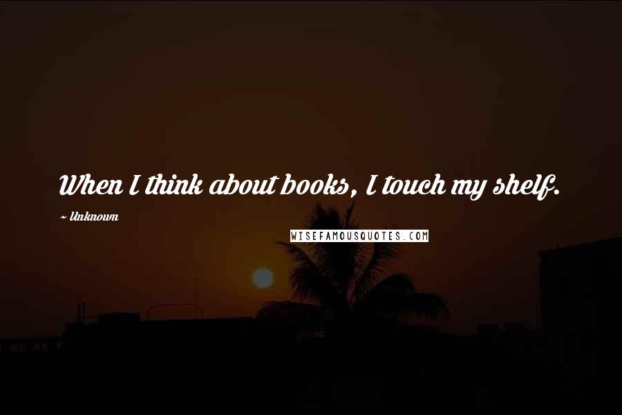 Unknown Quotes: When I think about books, I touch my shelf.