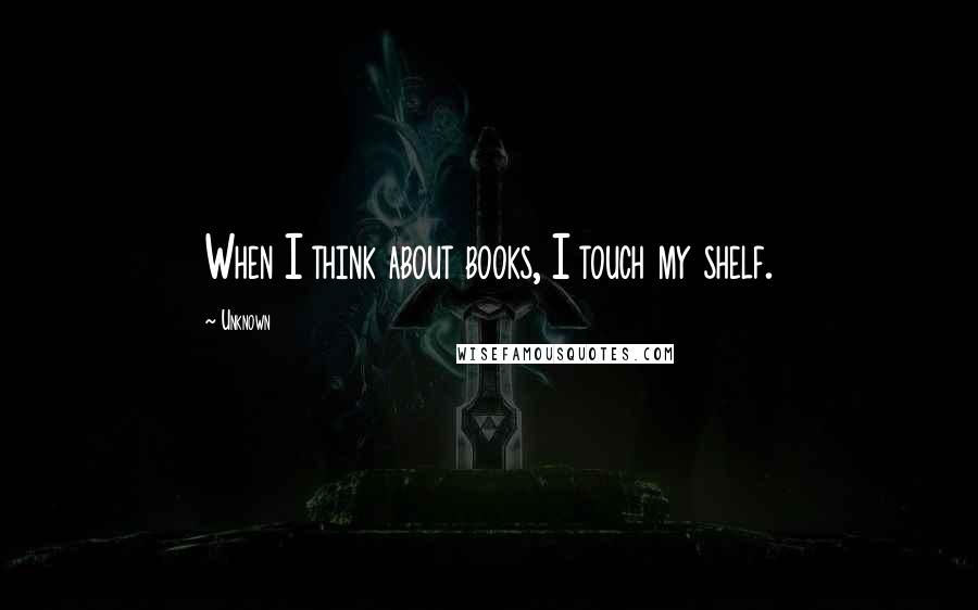 Unknown Quotes: When I think about books, I touch my shelf.