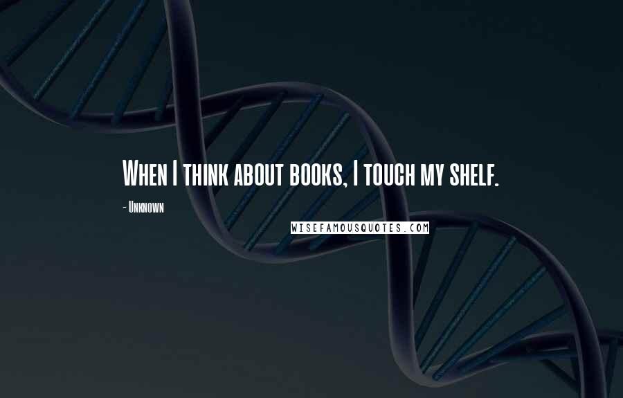 Unknown Quotes: When I think about books, I touch my shelf.