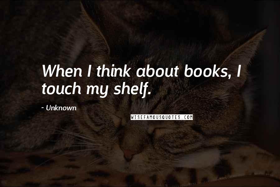 Unknown Quotes: When I think about books, I touch my shelf.
