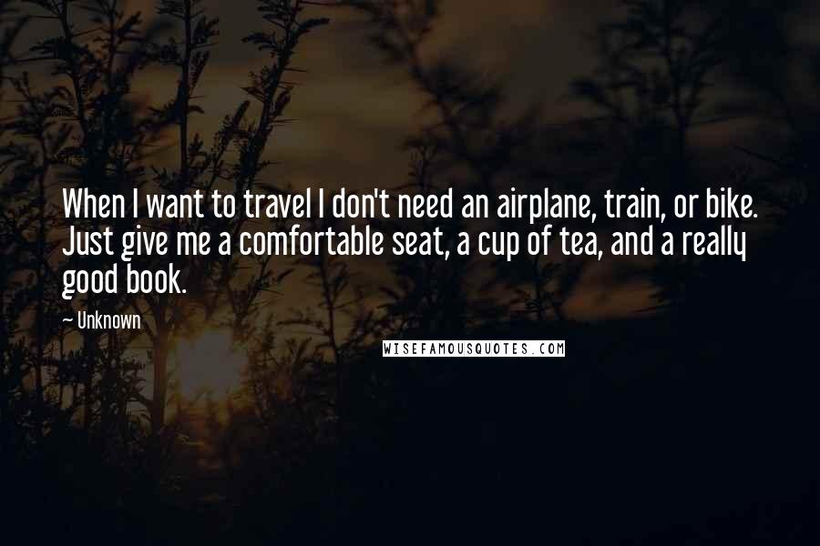 Unknown Quotes: When I want to travel I don't need an airplane, train, or bike. Just give me a comfortable seat, a cup of tea, and a really good book.