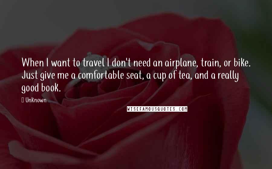 Unknown Quotes: When I want to travel I don't need an airplane, train, or bike. Just give me a comfortable seat, a cup of tea, and a really good book.