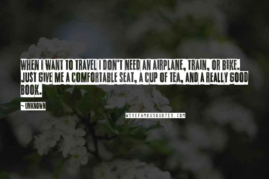 Unknown Quotes: When I want to travel I don't need an airplane, train, or bike. Just give me a comfortable seat, a cup of tea, and a really good book.