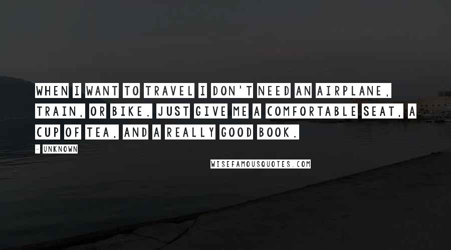 Unknown Quotes: When I want to travel I don't need an airplane, train, or bike. Just give me a comfortable seat, a cup of tea, and a really good book.