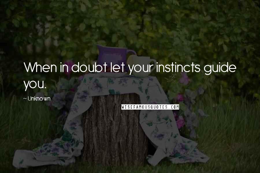 Unknown Quotes: When in doubt let your instincts guide you.