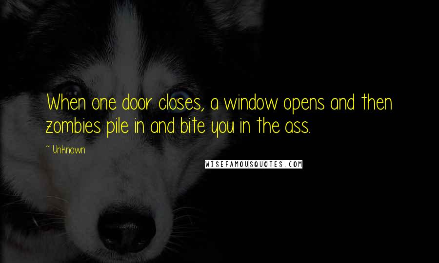 Unknown Quotes: When one door closes, a window opens and then zombies pile in and bite you in the ass.