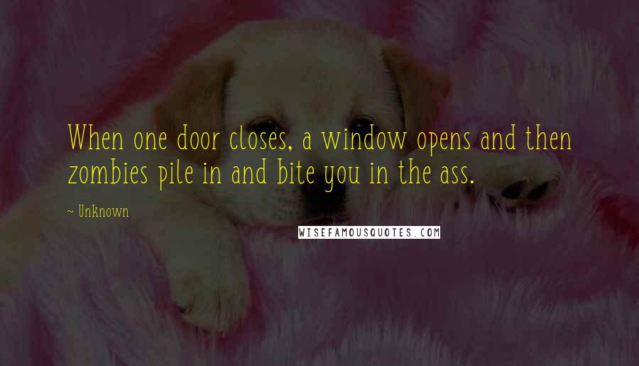 Unknown Quotes: When one door closes, a window opens and then zombies pile in and bite you in the ass.