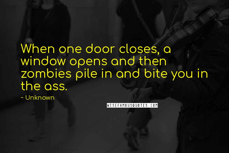Unknown Quotes: When one door closes, a window opens and then zombies pile in and bite you in the ass.