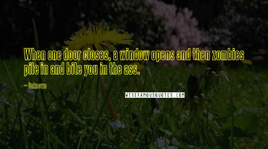 Unknown Quotes: When one door closes, a window opens and then zombies pile in and bite you in the ass.