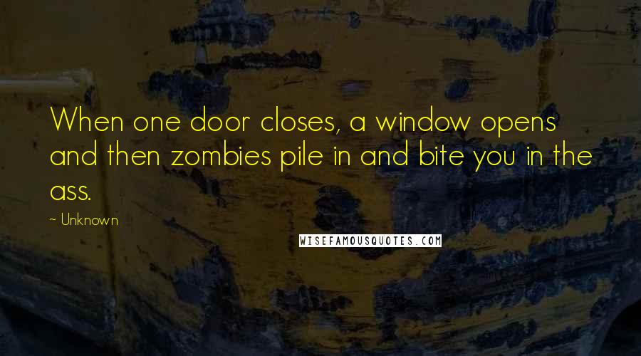 Unknown Quotes: When one door closes, a window opens and then zombies pile in and bite you in the ass.