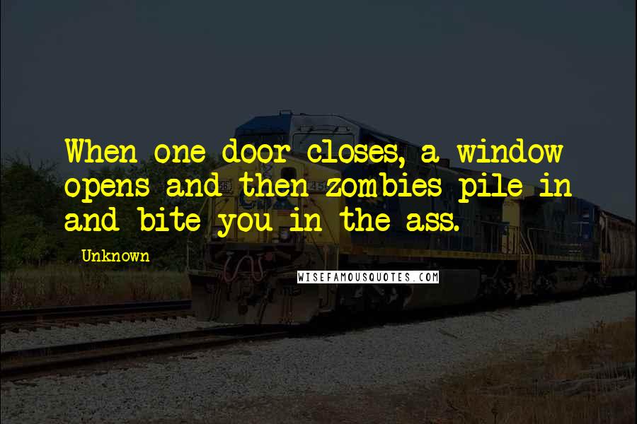 Unknown Quotes: When one door closes, a window opens and then zombies pile in and bite you in the ass.