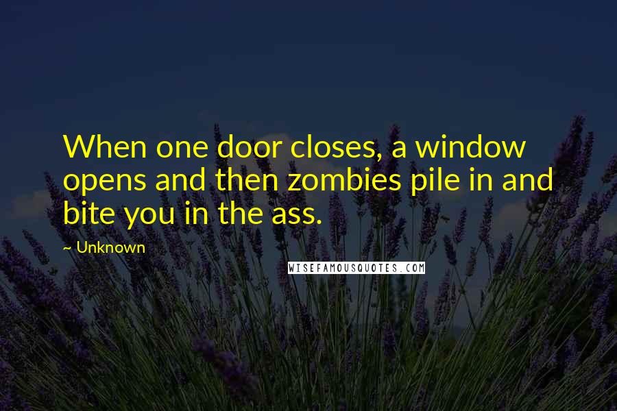 Unknown Quotes: When one door closes, a window opens and then zombies pile in and bite you in the ass.