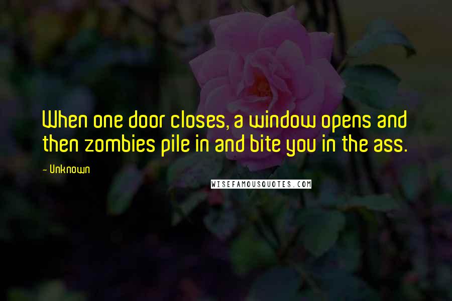 Unknown Quotes: When one door closes, a window opens and then zombies pile in and bite you in the ass.