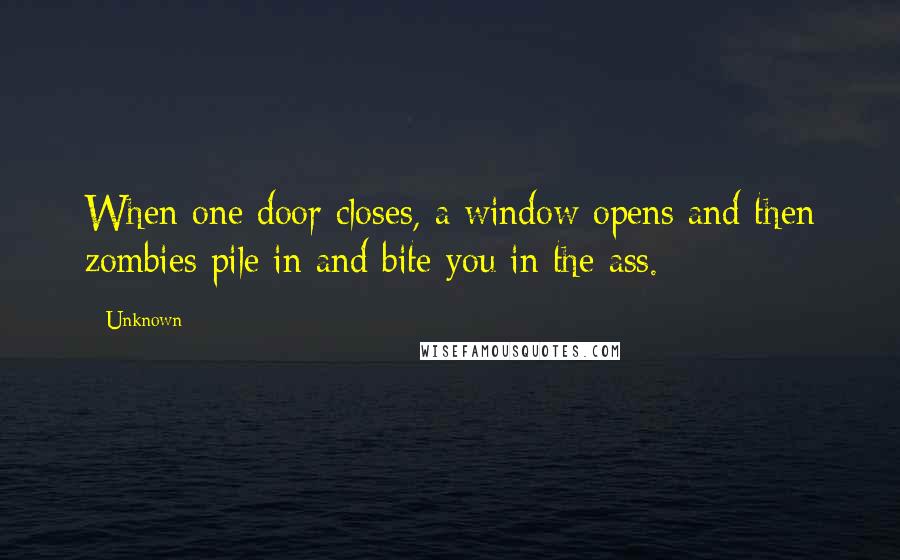 Unknown Quotes: When one door closes, a window opens and then zombies pile in and bite you in the ass.