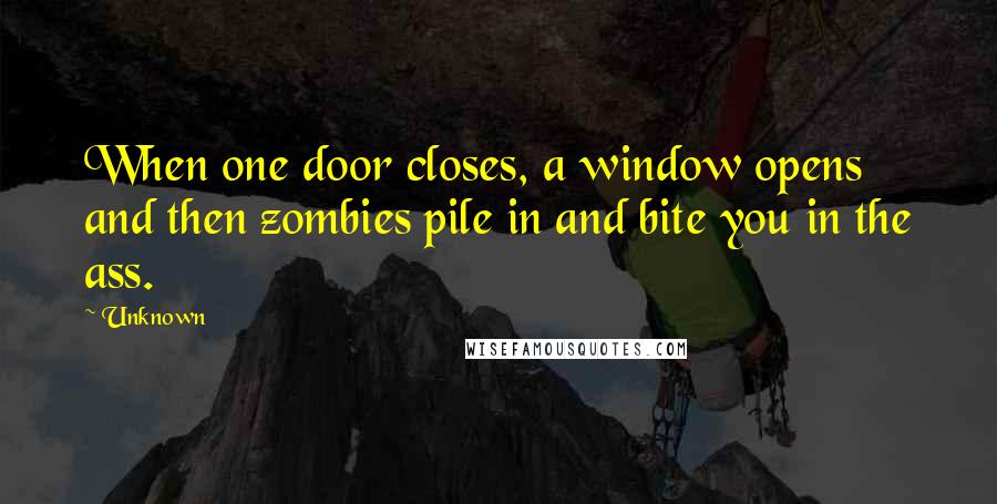 Unknown Quotes: When one door closes, a window opens and then zombies pile in and bite you in the ass.