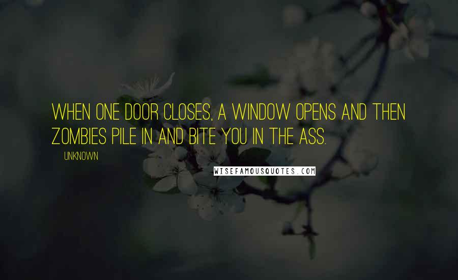 Unknown Quotes: When one door closes, a window opens and then zombies pile in and bite you in the ass.