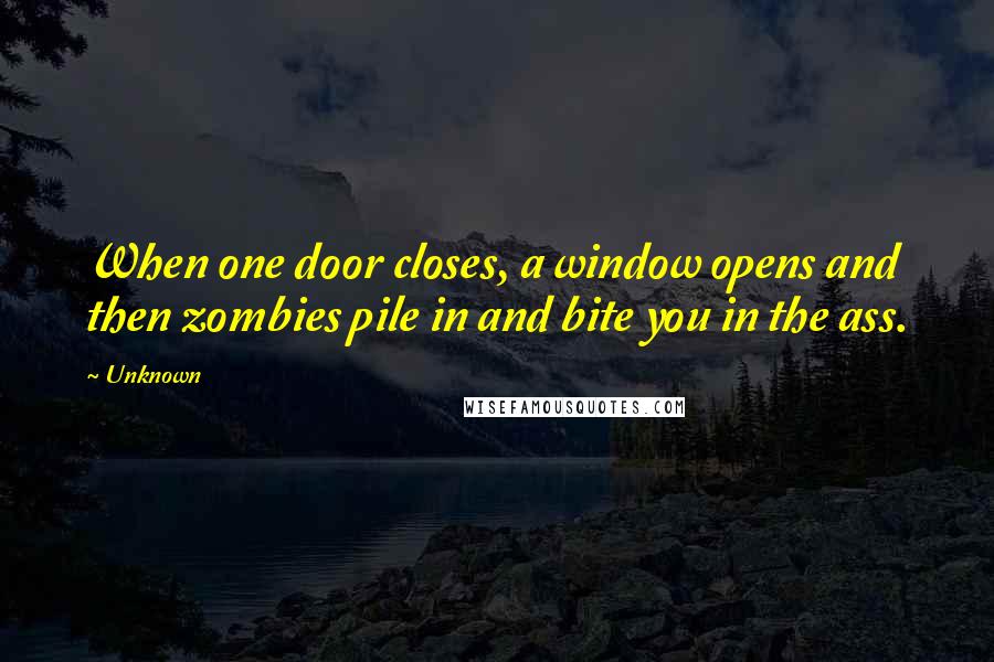 Unknown Quotes: When one door closes, a window opens and then zombies pile in and bite you in the ass.