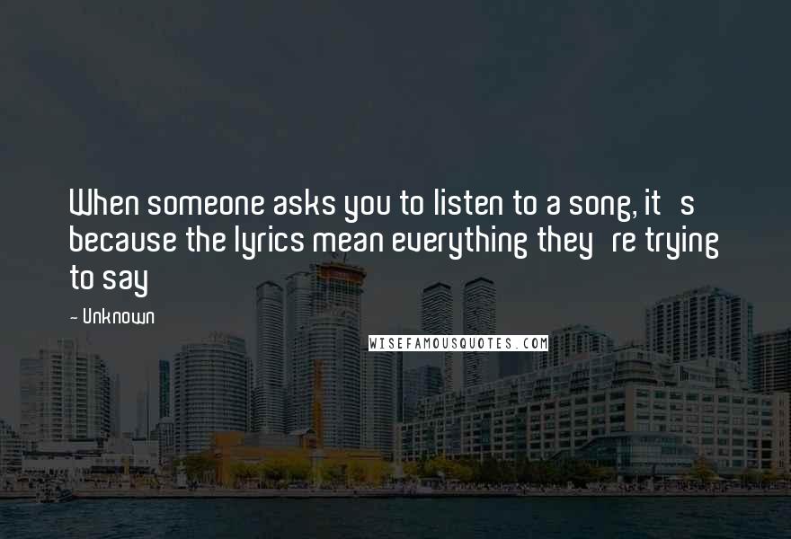 Unknown Quotes: When someone asks you to listen to a song, it's because the lyrics mean everything they're trying to say