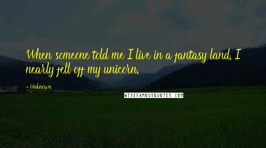 Unknown Quotes: When someone told me I live in a fantasy land, I nearly fell off my unicorn.