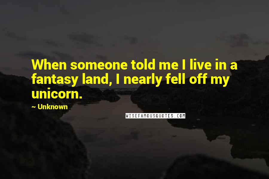 Unknown Quotes: When someone told me I live in a fantasy land, I nearly fell off my unicorn.