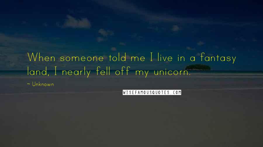 Unknown Quotes: When someone told me I live in a fantasy land, I nearly fell off my unicorn.