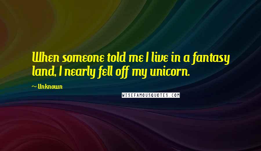 Unknown Quotes: When someone told me I live in a fantasy land, I nearly fell off my unicorn.
