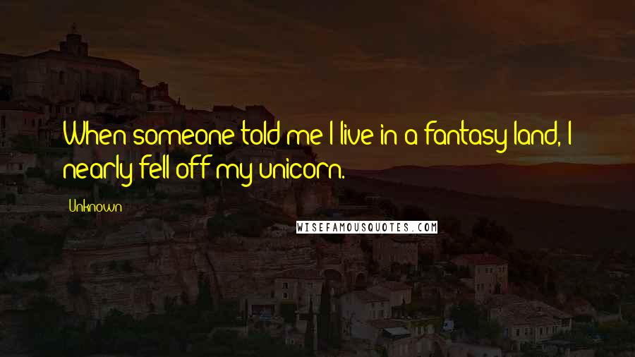 Unknown Quotes: When someone told me I live in a fantasy land, I nearly fell off my unicorn.