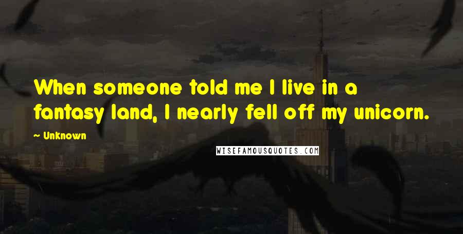 Unknown Quotes: When someone told me I live in a fantasy land, I nearly fell off my unicorn.