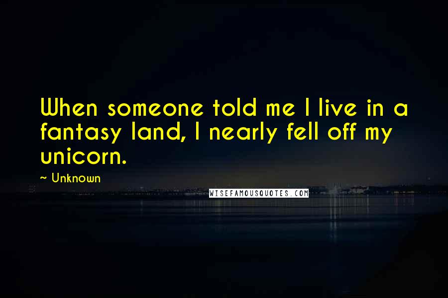 Unknown Quotes: When someone told me I live in a fantasy land, I nearly fell off my unicorn.