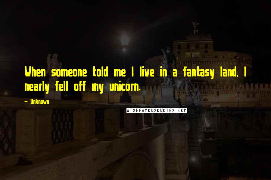 Unknown Quotes: When someone told me I live in a fantasy land, I nearly fell off my unicorn.