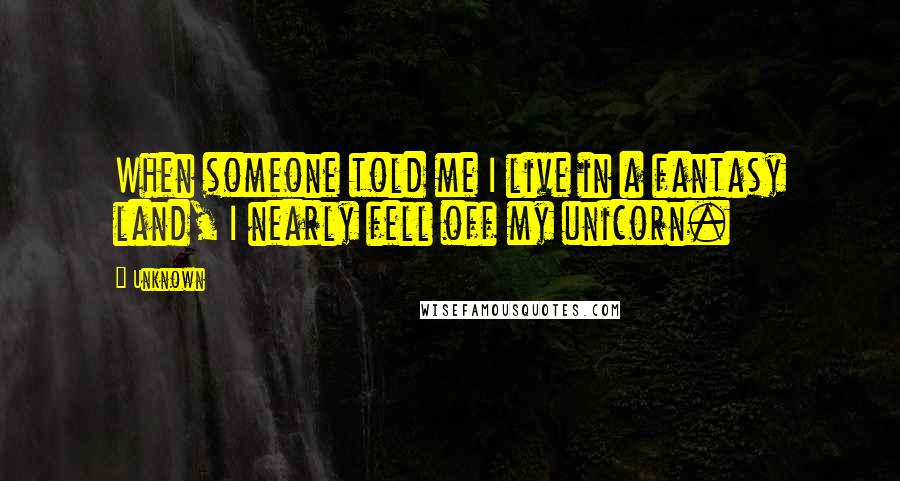 Unknown Quotes: When someone told me I live in a fantasy land, I nearly fell off my unicorn.