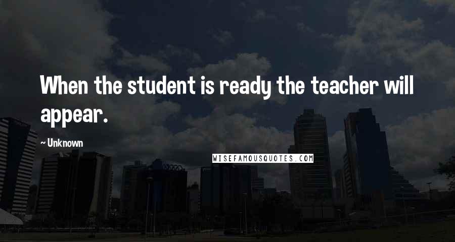 Unknown Quotes: When the student is ready the teacher will appear.