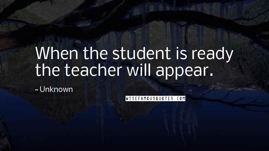 Unknown Quotes: When the student is ready the teacher will appear.