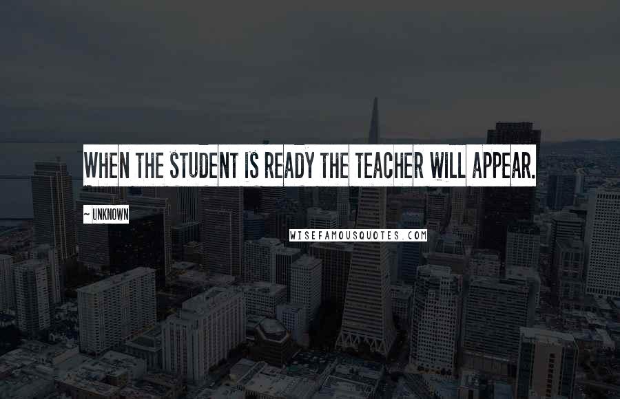 Unknown Quotes: When the student is ready the teacher will appear.