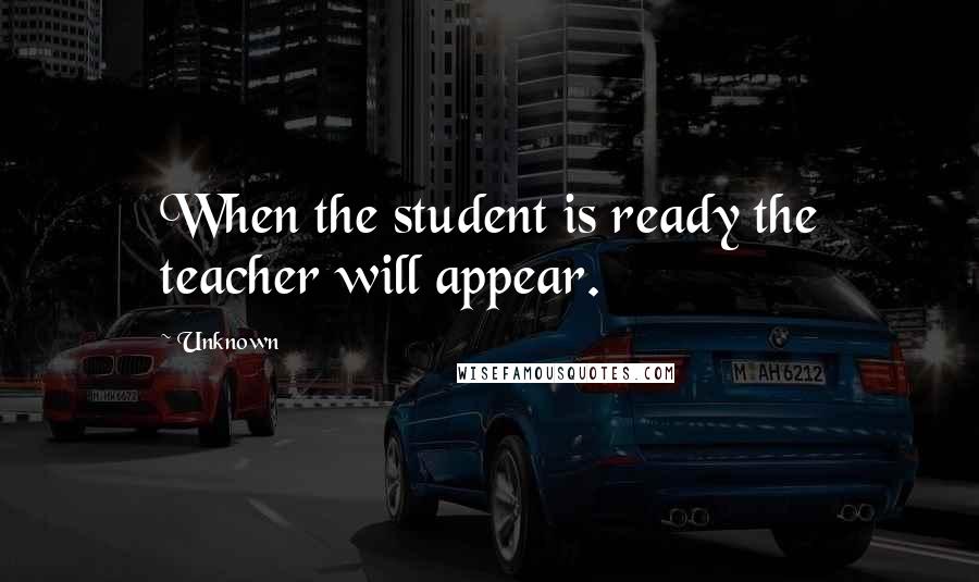 Unknown Quotes: When the student is ready the teacher will appear.