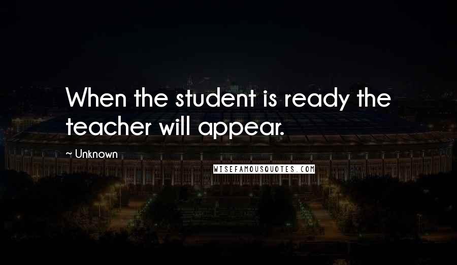 Unknown Quotes: When the student is ready the teacher will appear.