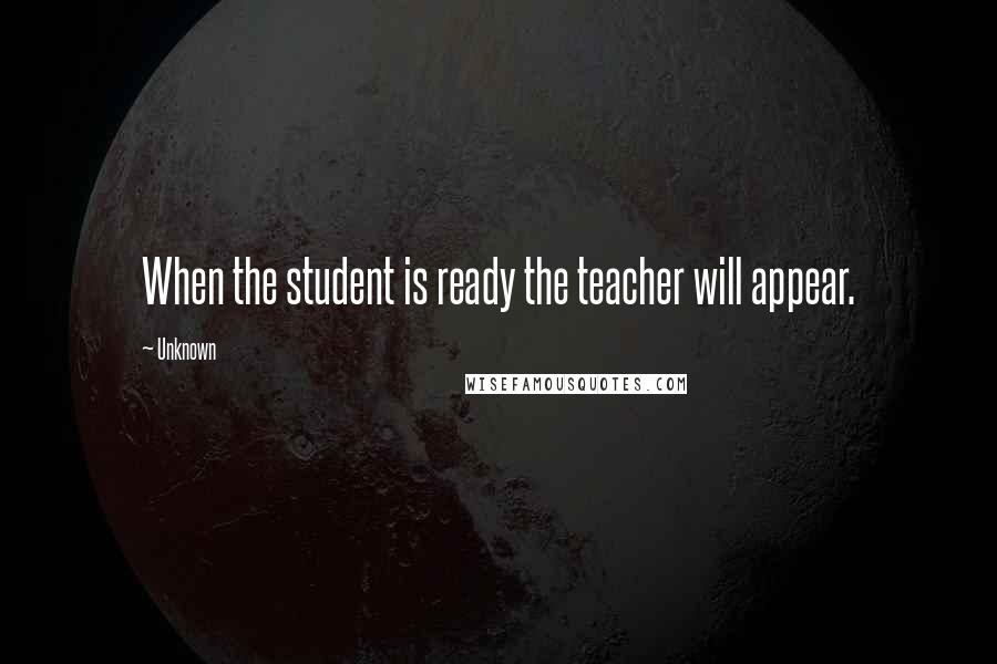 Unknown Quotes: When the student is ready the teacher will appear.