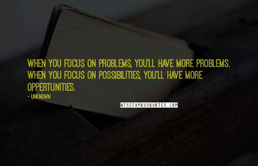 Unknown Quotes: When you focus on problems, you'll have more Problems. When you focus on possibilities, you'll have more oppertunities.