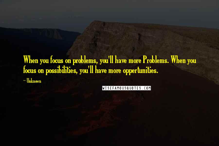 Unknown Quotes: When you focus on problems, you'll have more Problems. When you focus on possibilities, you'll have more oppertunities.