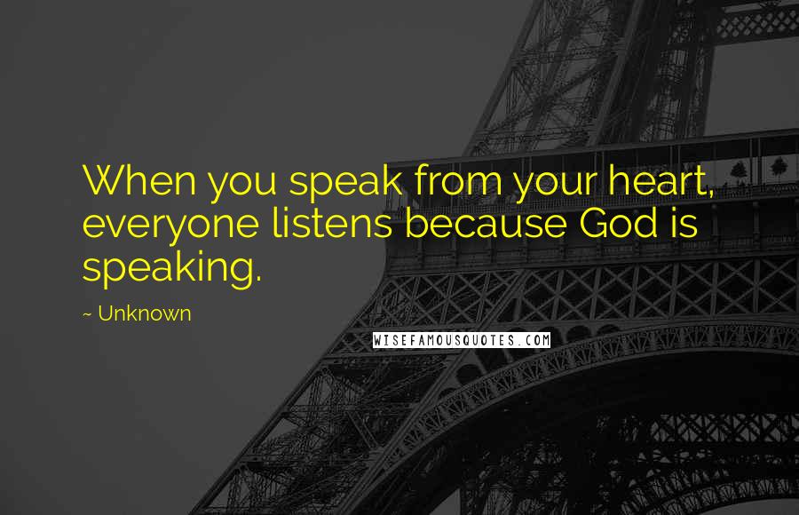 Unknown Quotes: When you speak from your heart, everyone listens because God is speaking.