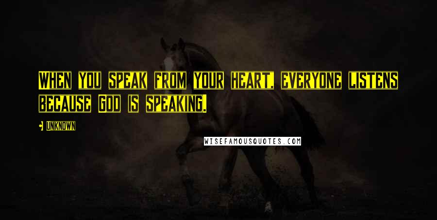 Unknown Quotes: When you speak from your heart, everyone listens because God is speaking.
