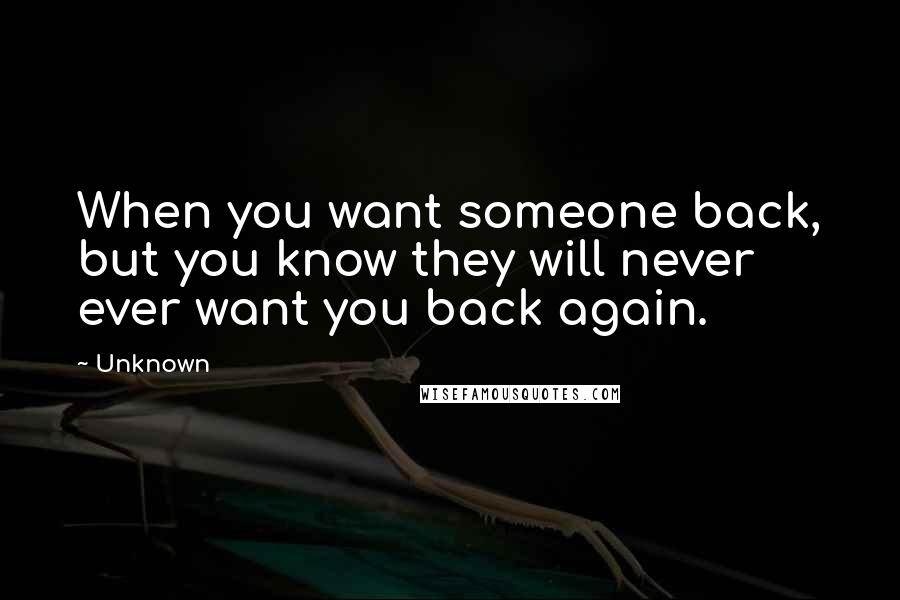 Unknown Quotes: When you want someone back, but you know they will never ever want you back again.