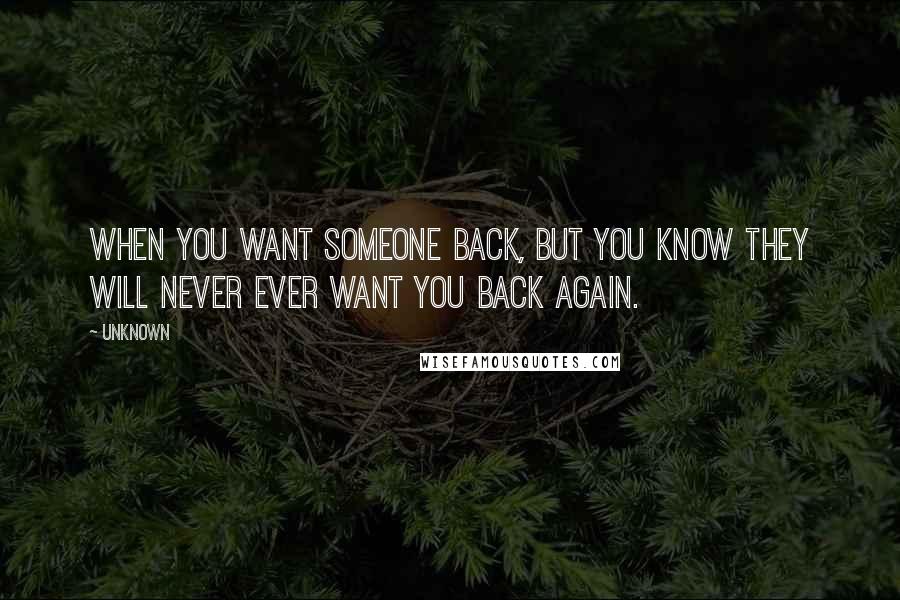 Unknown Quotes: When you want someone back, but you know they will never ever want you back again.