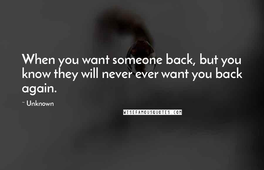 Unknown Quotes: When you want someone back, but you know they will never ever want you back again.