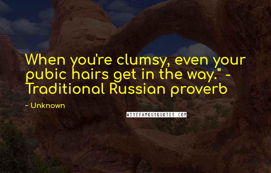 Unknown Quotes: When you're clumsy, even your pubic hairs get in the way." - Traditional Russian proverb