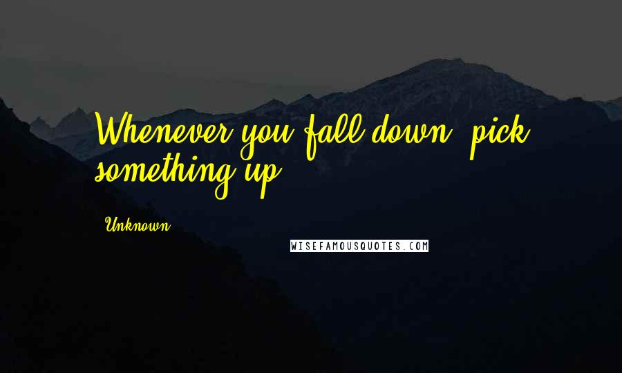 Unknown Quotes: Whenever you fall down, pick something up.