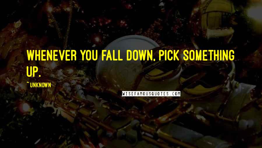 Unknown Quotes: Whenever you fall down, pick something up.